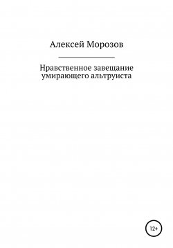 Книга "Нравственное завещание умирающего альтруиста" – Алексей Морозов, 2022