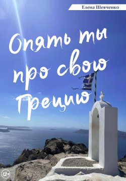 Книга "Опять ты про свою Грецию!" – Елена Шевченко, 2022