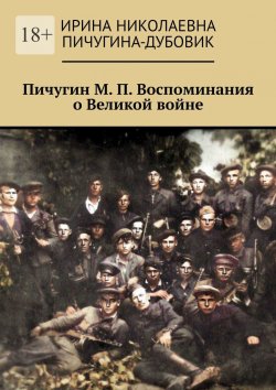 Книга "Пичугин М. П. Воспоминания о Великой войне" – Ирина Пичугина-Дубовик