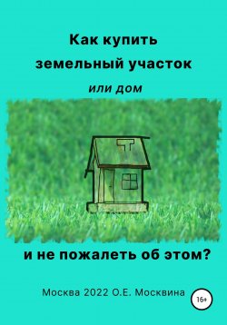 Книга "Как купить земельный участок или дом. И не пожалеть об этом" – Ольга Москвина, 2022