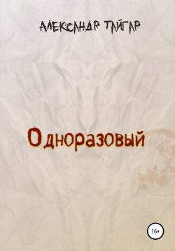 Книга "Одноразовый" – Александр Тайгар, 2016