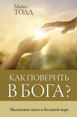 Книга "Как поверить в Бога? Маленькие шаги к большой вере" {Лекции интернета} – Майкл Тодд, 2021