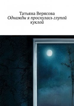 Книга "Однажды я проснулась глупой куклой" – Татьяна Верясова