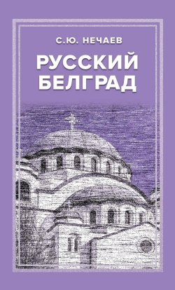 Книга "Русский Белград" – Сергей Нечаев, 2022
