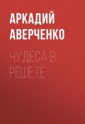Чудеса в решете / Сборник (Аверченко Аркадий, 1918)