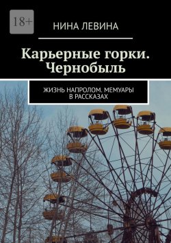 Книга "Карьерные горки. Чернобыль. Жизнь напролом. Мемуары в рассказах" – Нина Левина