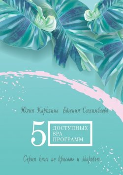 Книга "5 доступных SPA-программ. Серия книг по красоте и здоровью" – Евгения Сихимбаева, Юлия Карклина