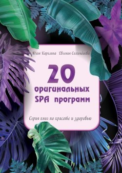 Книга "20 оригинальных SPA-программ. Серия книг по красоте и здоровью" – Евгения Сихимбаева, Юлия Карклина