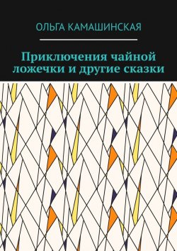 Книга "Приключения чайной ложечки и другие сказки" – Ольга Камашинская