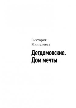 Книга "Детдомовские. Дом мечты" – Виктория Мингалеева