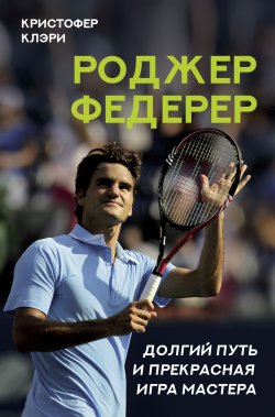 Книга "Роджер Федерер. Долгий путь и прекрасная игра мастера" {Спортивные легенды} – Кристофер Клэри, 2021