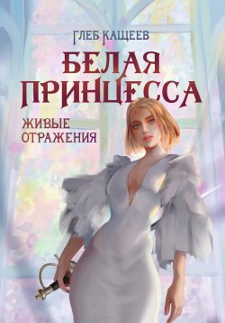Книга "Живые отражения: Белая принцесса" {Живые отражения} – Глеб Кащеев, 2022