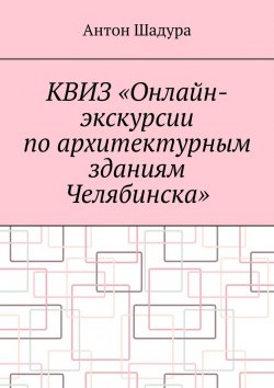 Книга "Квиз «Онлайн-экскурсии по архитектурным зданиям Челябинска»" – Антон Шадура