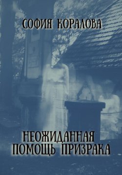 Книга "Неожиданная помощь призрака" – София Коралова, 2022