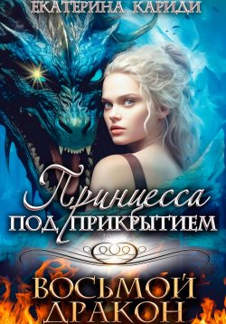 Книга "Принцесса под прикрытием. Восьмой дракон" {Рыцари, принцессы, драконы} – Екатерина Кариди, 2022