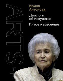Книга "Диалоги об искусстве. Пятое измерение" {ARTS+} – Ирина Антонова, 2021