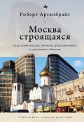 Книга "Москва строящаяся. Градостроительство, протесты градозащитников и гражданское общество" (Роберт Аргенбрайт, 2016)