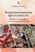 Книга "Реорганизованная преступность. Мафия и антимафия в постсоветской Грузии" (Гэвин Слейд, 2018)