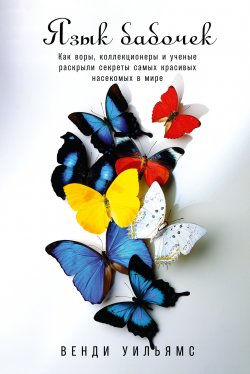 Книга "Язык бабочек. Как воры, коллекционеры и ученые раскрыли секреты самых красивых насекомых в мире" {Животные (Альпина)} – Венди Уильямс, 2020