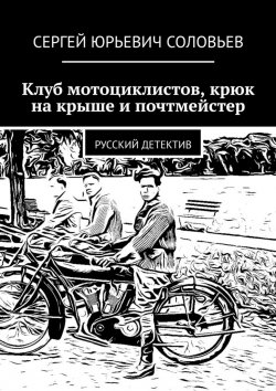 Книга "Клуб мотоциклистов, крюк на крыше и почтмейстер. Русский детектив" – Сергей Соловьев