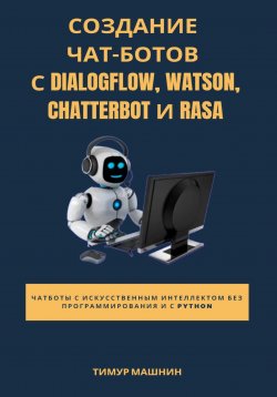 Книга "Создание чат-ботов с Dialogflow, Watson, ChatterBot и Rasa" – Тимур Машнин, 2022