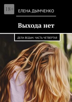 Книга "Выхода нет. Дела ведьм. Часть четвертая" – Елена Дымченко