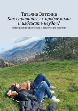 Книга "Как справиться с проблемами и избежать неудач? Мотивация на физическое и психическое здоровье" – Татьяна Вяткина