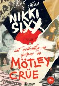 Книга "Как я стал Nikki Sixx. От детства на ферме до Mötley Crüe" (Никки Сикс, Никки Сикс, 2021)