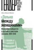 «Только между женщинами». Философия сообщества в русском и советском сознании, 1860–1940 (Энн Икин Мосс)
