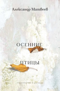 Книга "Осенние птицы / Стихотворения и рассказы" – Александр Матвеев, 2022