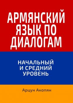 Книга "Армянский язык по диалогам. Начальный и средний уровень. 5000+ слов" – Арцун Акопян, Арцун Акопян
