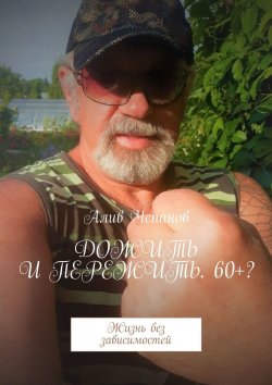 Книга "Дожить и пережить. 60+? Жизнь без зависимостей" – Алив Чепанов