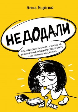 Книга "Недодали. Как прекратить сливать жизнь на бесконечные недовольства и стать счастливым человеком" – Анна Ященко, 2022
