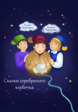 Книга "Сказки серебряного клубочка" – Елена Березина, Алина Тимерова, 2022