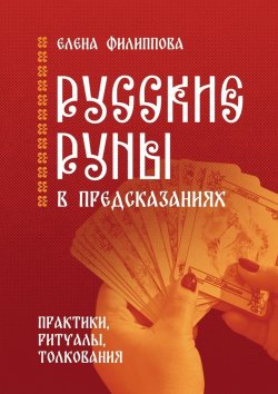 Книга "Русские руны в предсказаниях. Практики, ритуалы, толкования" – Елена Филиппова