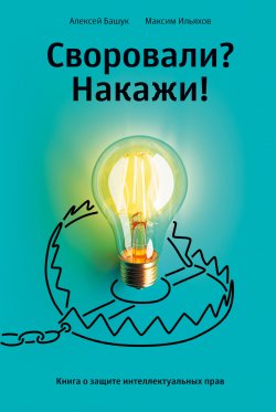 Книга "Своровали? Накажи! Книга о защите интеллектуальных прав" – Максим Ильяхов, Алексей Башук, 2022