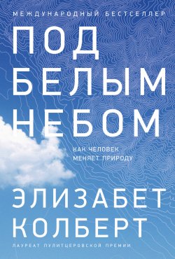 Книга "Под белым небом. Как человек меняет природу" – Элизабет Колберт, 2021