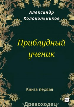 Книга "«Древоходец». Приблудный ученик. Книга первая" – Александр Колокольников, 2022