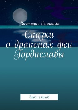 Книга "Сказки о драконах феи Гордиславы. Цикл стихов" – Виктория Силичева