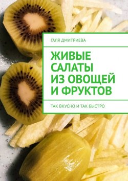 Книга "Живые салаты из овощей и фруктов. Так вкусно и так быстро" – Галя Дмитриева