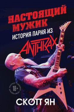 Книга "Настоящий мужик. История парня из Anthrax" {Боги метал-сцены} – Скотт Ян, 2014