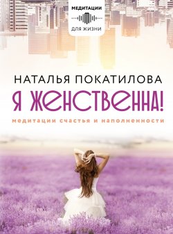 Книга "Я женственна! Медитации счастья и наполненности" {Медитации для жизни} – Наталья Покатилова