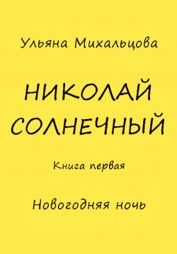 Книга "Николай Солнечный. Книга первая. Новогодняя ночь" – Ульяна Михальцова, 2022