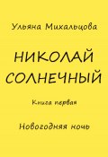 Николай Солнечный. Книга первая. Новогодняя ночь (Ульяна Михальцова, 2022)