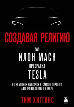 Книга "Создавая религию. Как Илон Маск превратил Tesla из компании-выскочки в самого дорогого автопроизводителя в мире" {Best Business Book Award} – Тим Хиггинс, 2021