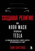 Создавая религию. Как Илон Маск превратил Tesla из компании-выскочки в самого дорогого автопроизводителя в мире (Тим Хиггинс, 2021)