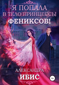 Книга "Я попала в тело принцессы фениксов!" – Александра Ибис, 2021