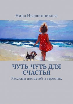 Книга "Чуть-чуть для счастья. Рассказы для детей и взрослых" – Нина Ивашинникова, Нина Ивашинникова