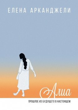 Книга "Алиа. Прошлое из будущего в настоящем" – Елена Арканджели
