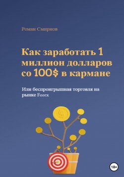 Книга "Как заработать 1 миллион долларов со 100$ в кармане, или Беспроигрышная торговля на рынке Forex" – Роман Смирнов, 2022